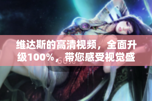 维达斯的高清视频，全面升级100%，带您感受视觉盛宴