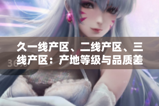 久一线产区、二线产区、三线产区：产地等级与品质差异分析