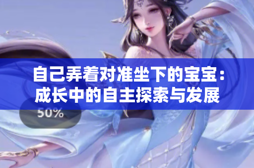 自己弄着对准坐下的宝宝：成长中的自主探索与发展