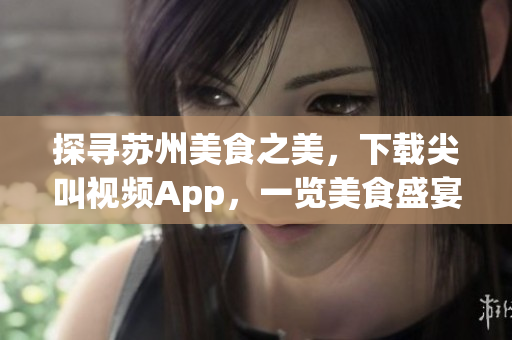 探寻苏州美食之美，下载尖叫视频App，一览美食盛宴
