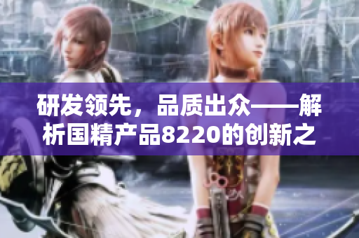 研发领先，品质出众——解析国精产品8220的创新之路