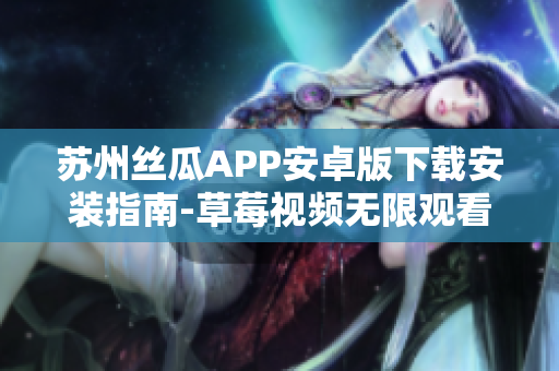 苏州丝瓜APP安卓版下载安装指南-草莓视频无限观看攻略