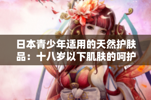 日本青少年适用的天然护肤品：十八岁以下肌肤的呵护选择