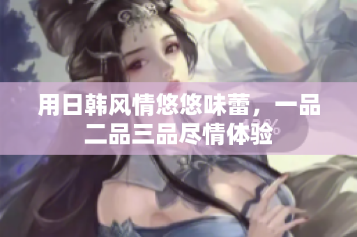 用日韩风情悠悠味蕾，一品二品三品尽情体验