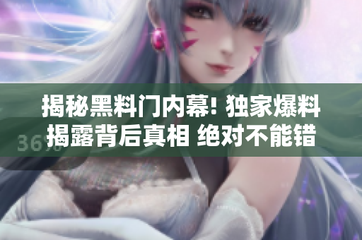 揭秘黑料门内幕! 独家爆料揭露背后真相 绝对不能错过!