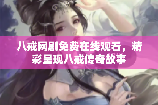 八戒网剧免费在线观看，精彩呈现八戒传奇故事