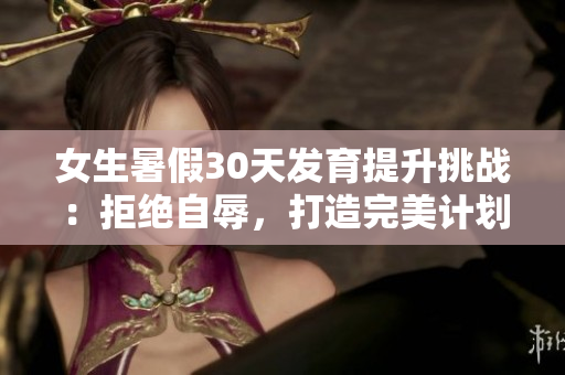 女生暑假30天发育提升挑战：拒绝自辱，打造完美计划