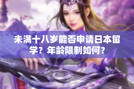 未满十八岁能否申请日本留学？年龄限制如何？