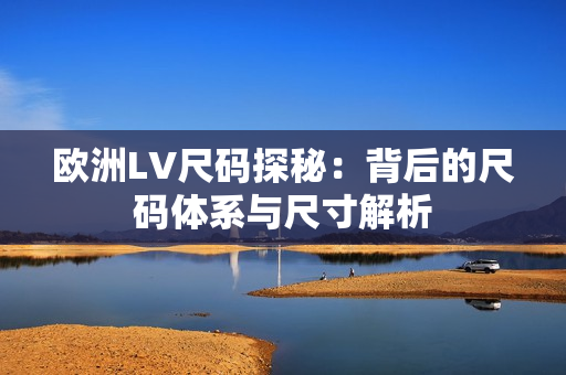 欧洲LV尺码探秘：背后的尺码体系与尺寸解析