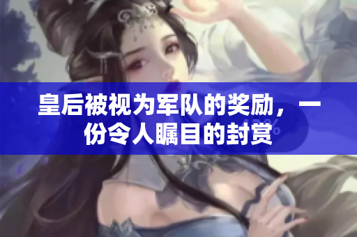 皇后被视为军队的奖励，一份令人瞩目的封赏