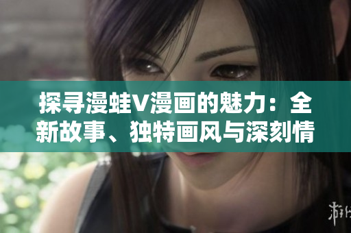 探寻漫蛙V漫画的魅力：全新故事、独特画风与深刻情感