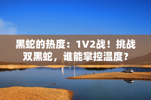 黑蛇的热度：1V2战！挑战双黑蛇，谁能掌控温度？