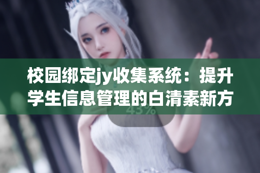 校园绑定jy收集系统：提升学生信息管理的白清素新方法