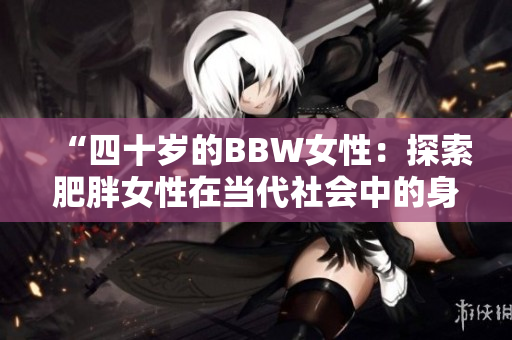 “四十岁的BBW女性：探索肥胖女性在当代社会中的身份与挑战”