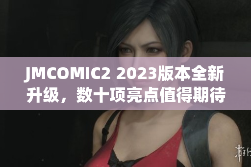 JMCOMIC2 2023版本全新升级，数十项亮点值得期待