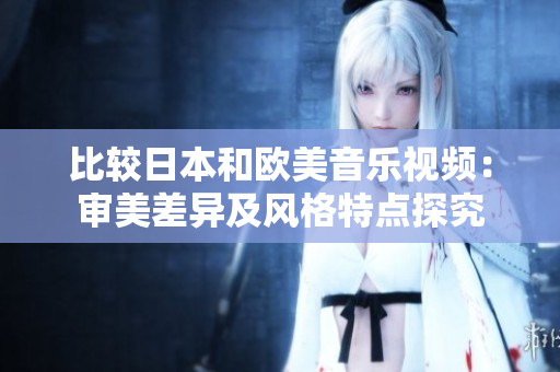比较日本和欧美音乐视频：审美差异及风格特点探究