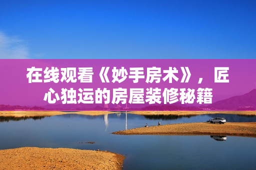 在线观看《妙手房术》，匠心独运的房屋装修秘籍