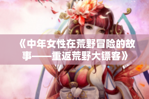 《中年女性在荒野冒险的故事——重返荒野大镖客》