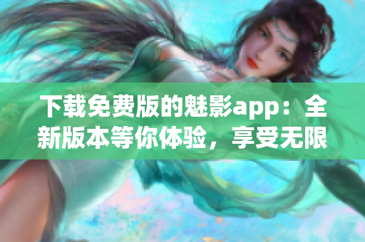 下载免费版的魅影app：全新版本等你体验，享受无限乐趣和便捷功能！