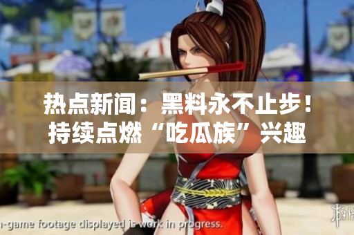 热点新闻：黑料永不止步！持续点燃“吃瓜族”兴趣
