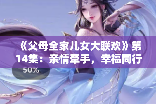《父母全家儿女大联欢》第14集：亲情牵手，幸福同行！