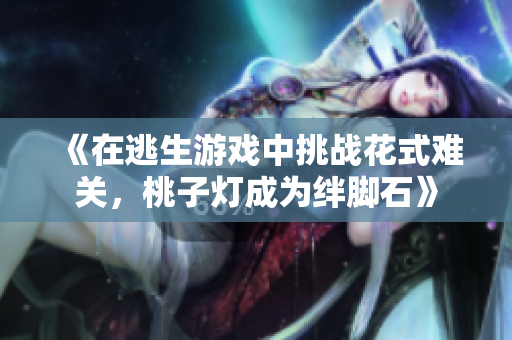 《在逃生游戏中挑战花式难关，桃子灯成为绊脚石》