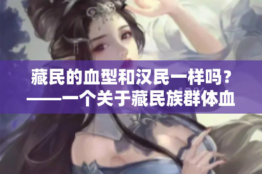 藏民的血型和汉民一样吗？——一个关于藏民族群体血型的研究