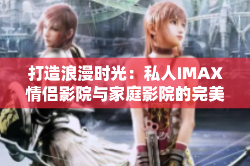 打造浪漫时光：私人IMAX情侣影院与家庭影院的完美结合