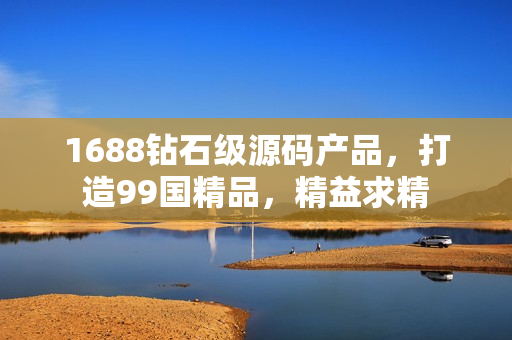 1688钻石级源码产品，打造99国精品，精益求精
