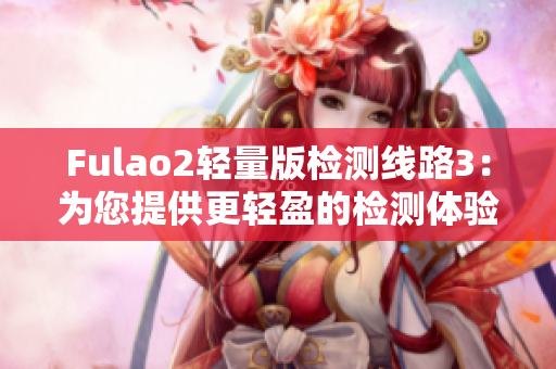 Fulao2轻量版检测线路3：为您提供更轻盈的检测体验