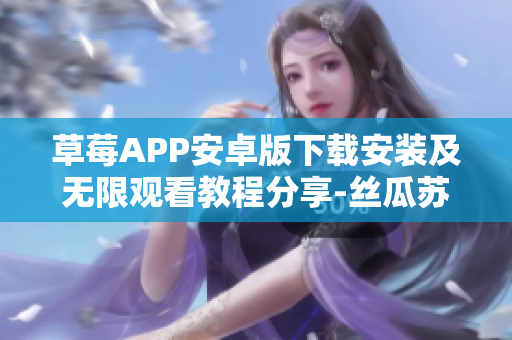 草莓APP安卓版下载安装及无限观看教程分享-丝瓜苏州