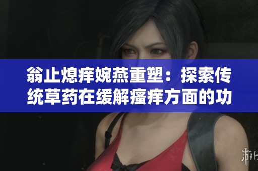 翁止熄痒婉燕重塑：探索传统草药在缓解瘙痒方面的功效