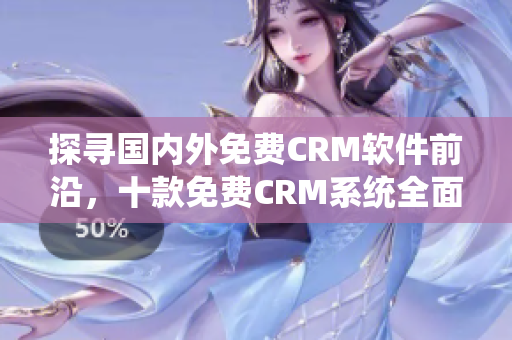 探寻国内外免费CRM软件前沿，十款免费CRM系统全面解读
