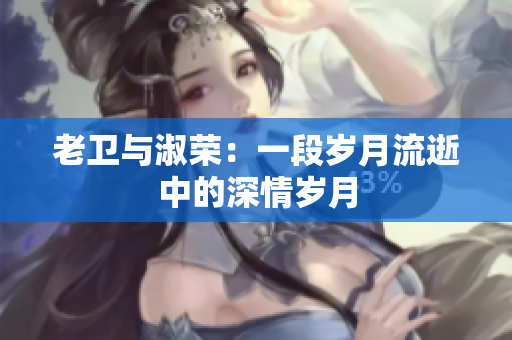 老卫与淑荣：一段岁月流逝中的深情岁月