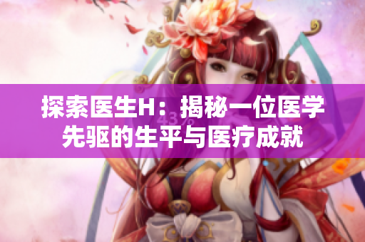 探索医生H：揭秘一位医学先驱的生平与医疗成就