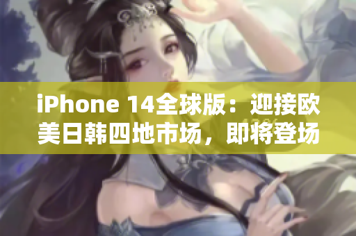 iPhone 14全球版：迎接欧美日韩四地市场，即将登场