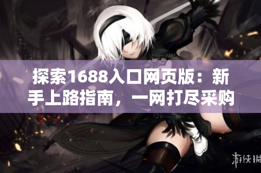 探索1688入口网页版：新手上路指南，一网打尽采购技巧与产品推荐