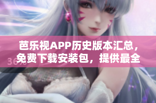 芭乐视APP历史版本汇总，免费下载安装包，提供最全旧版下载服务