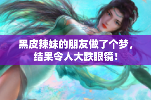 黑皮辣妹的朋友做了个梦，结果令人大跌眼镜！