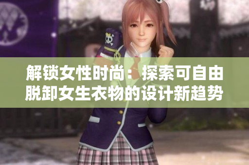解锁女性时尚：探索可自由脱卸女生衣物的设计新趋势