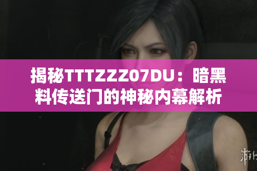 揭秘TTTZZZ07DU：暗黑料传送门的神秘内幕解析