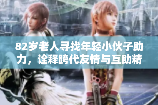 82岁老人寻找年轻小伙子助力，诠释跨代友情与互助精神的感人故事