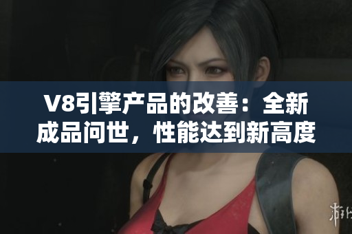 V8引擎产品的改善：全新成品问世，性能达到新高度