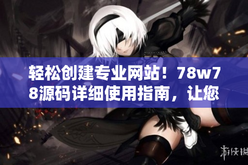 轻松创建专业网站！78w78源码详细使用指南，让您快速上手，无需编程经验！