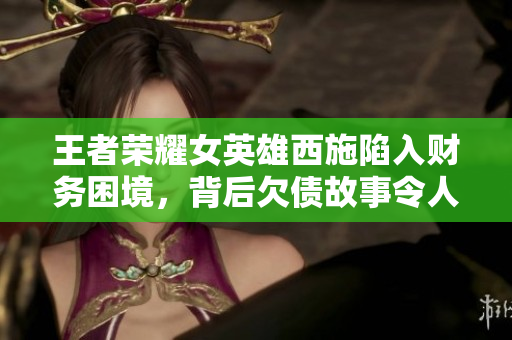 王者荣耀女英雄西施陷入财务困境，背后欠债故事令人唏嘘