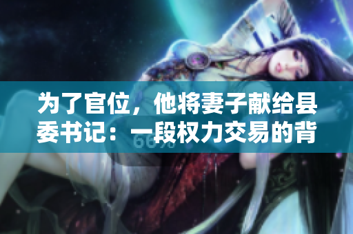 为了官位，他将妻子献给县委书记：一段权力交易的背后