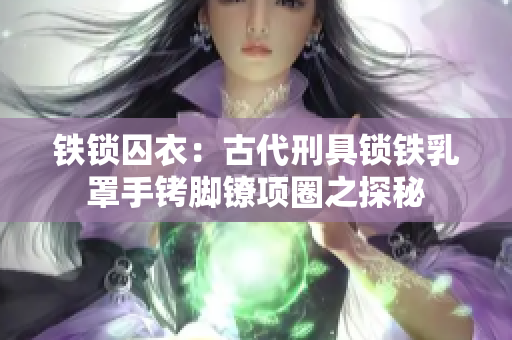 铁锁囚衣：古代刑具锁铁乳罩手铐脚镣项圈之探秘