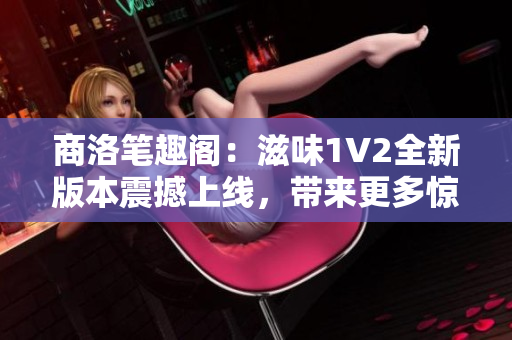 商洛笔趣阁：滋味1V2全新版本震撼上线，带来更多惊喜与乐趣！