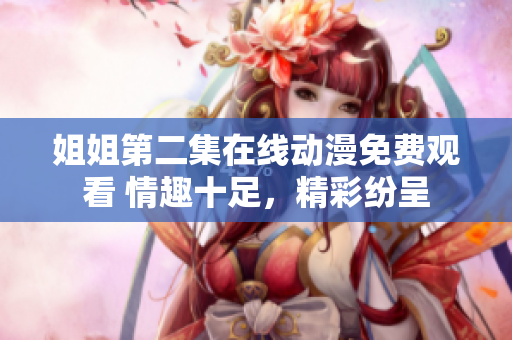姐姐第二集在线动漫免费观看 情趣十足，精彩纷呈