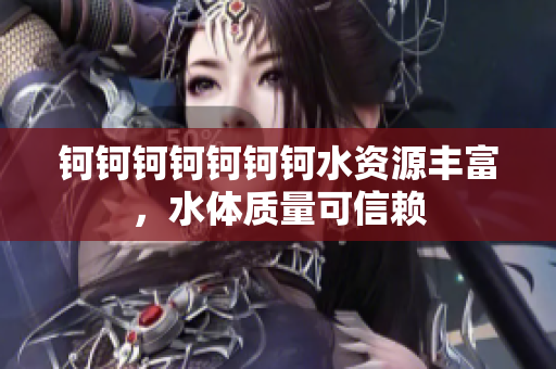 钶钶钶钶钶钶钶水资源丰富，水体质量可信赖